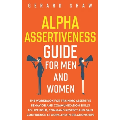 Alpha Assertiveness Guide for Men and Women: The Workbook for Training Assertive Behavior and Communication Skills to Live Bold, Command Respect and G - Hardcover