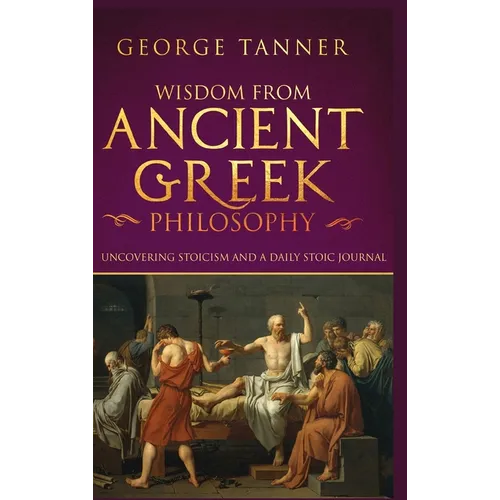 Wisdom from Ancient Greek Philosophy - Hardback Version: Uncovering Stoicism and a Daily Stoic Journal: A Collection of Stoicism and Greek Philosophy - Hardcover