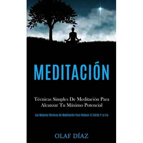 Meditación: Técnicas Simples De Meditación Para Alcanzar Tu Máximo Potencial (Las Mejores Técnicas De Meditación Para Reducir El Estrés Y La Ira) - Paperback