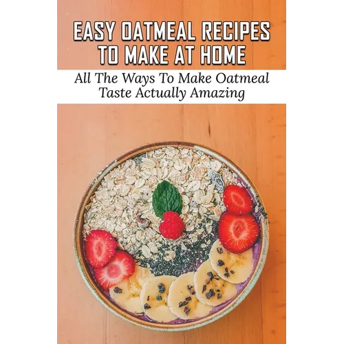Easy Oatmeal Recipes To Make At Home: All The Ways To Make Oatmeal Taste Actually Amazing: Oatmeal Recipes For Dinner - Paperback