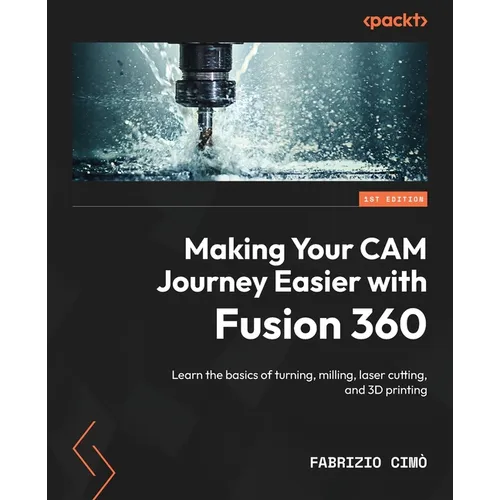 Making Your CAM Journey Easier with Fusion 360: Learn the basics of turning, milling, laser cutting, and 3D printing - Paperback