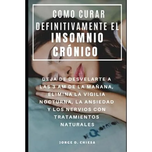 Como Curar Definitivamente El Insomnio Crónico: Deja de Desvelarte a Las 3 Am de la Mañana, Elimina La Vigilia Nocturna, La Ansiedad Y Los Nervios Con - Paperback