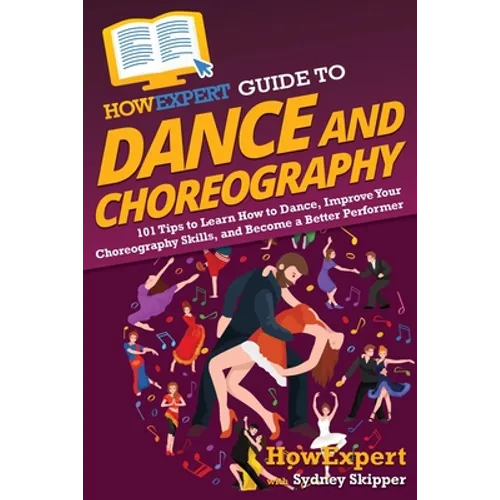 HowExpert Guide to Dance and Choreography: 101 Tips to Learn How to Dance, Improve Your Choreography Skills, and Become a Better Performer - Paperback