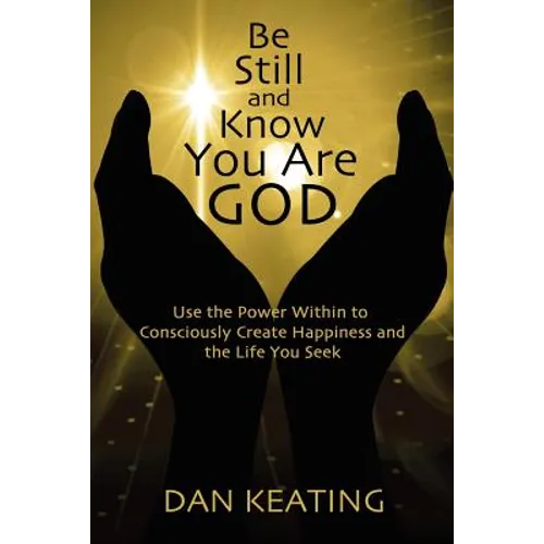 Be Still and Know You Are God: Use The Power Within To Consciously Create Happiness And The Life You Seek - Paperback