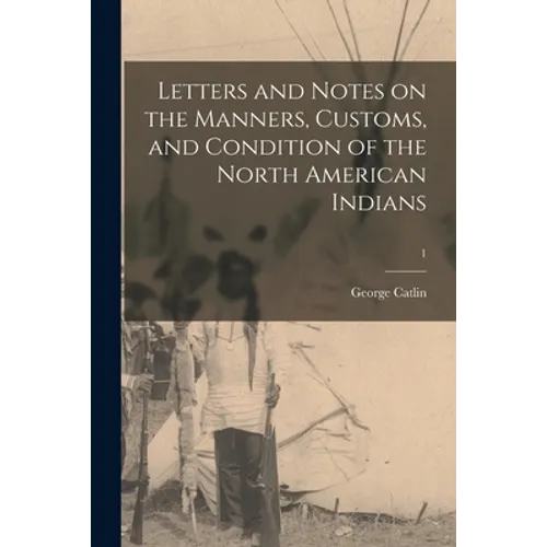 Letters and Notes on the Manners, Customs, and Condition of the North American Indians; 1 - Paperback