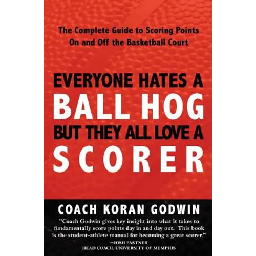 Everyone Hates A Ball Hog But They All Love A Scorer: The Complete Guide To Scoring Points On And Off The Basketball Court - Paperback