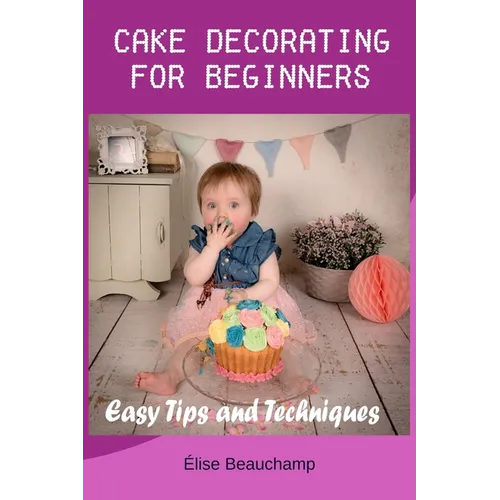 Cake Decorating for Beginners: Easy Tips and Techniques - Paperback