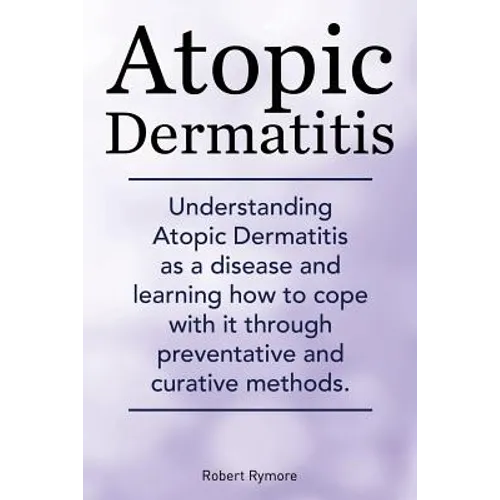 Atopic Dermatitis. Understanding Atopic Dermatitis as a disease and learning how to cope with it through preventative and curative methods. - Paperback