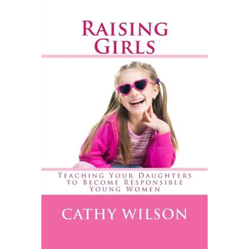 Raising Girls: Teaching Your Daughters to Become Responsible Young Women - Paperback