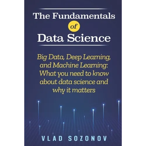 The Fundamentals of Data Science: Big Data, Deep Learning, and Machine Learning: What you need to know about data science and why it matters - Paperback