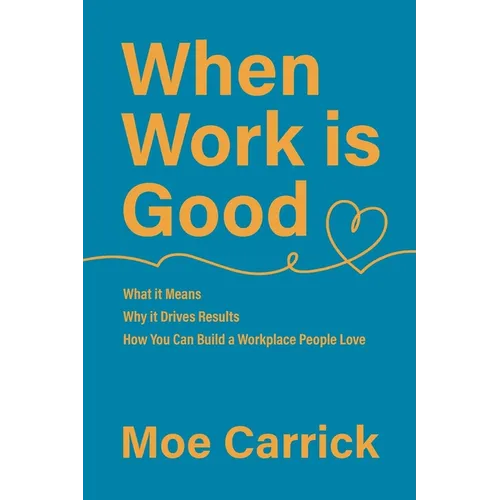When Work is Good: What it Means, Why it Drives Results, How You Can Build a Workplace People Love. - Paperback