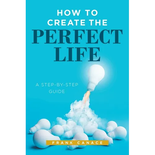 How to Create the Perfect Life: A Step-By-Step Guide - Paperback