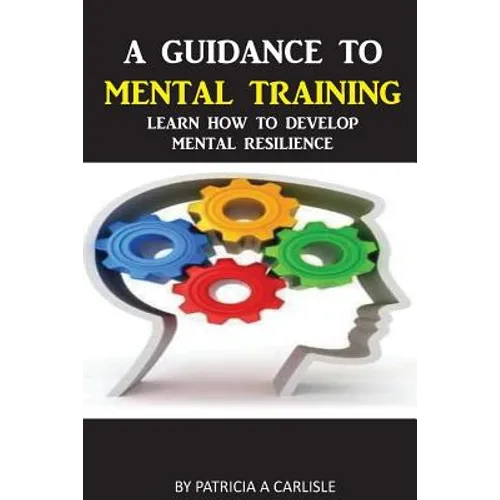 A Guidance To Mental Training: Learn How to Develop Mental Resilience - Paperback