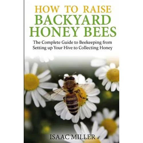 How to Raise Backyard Honey Bees: The Complete Guide to Beekeeping from Setting up Your Hive to Collecting Honey - Paperback