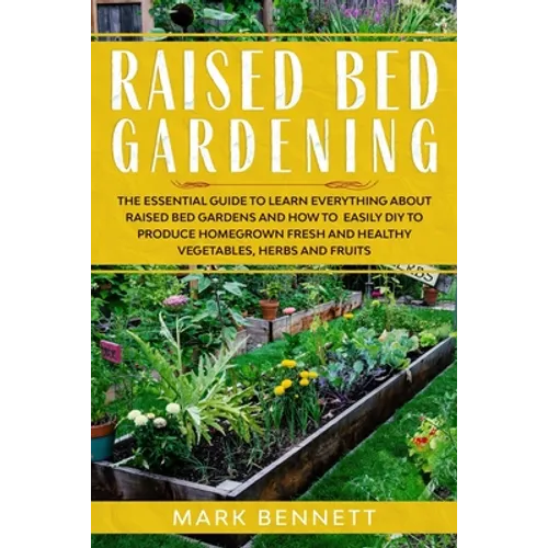 Raised Bed Gardening: The Essential Guide to Learn Everything about Raised Bed Gardens and how to Easily DIY to produce Homegrown Fresh and - Paperback