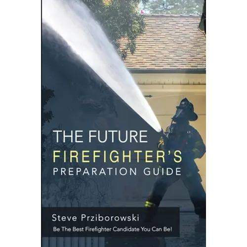 The Future Firefighter's Preparation Guide: Be the Best Firefighter Candidate You Can Be! - Paperback