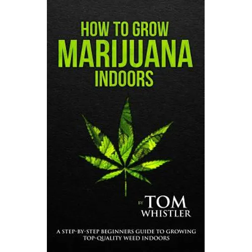 How to Grow Marijuana: Indoors - A Step-by-Step Beginner's Guide to Growing Top-Quality Weed Indoors - Paperback