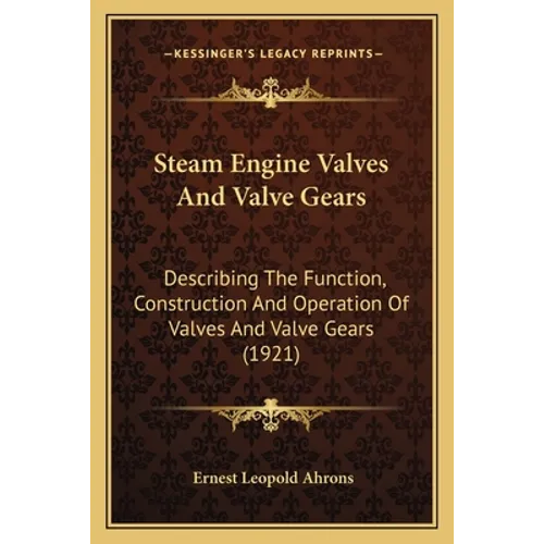 Steam Engine Valves And Valve Gears: Describing The Function, Construction And Operation Of Valves And Valve Gears (1921) - Paperback