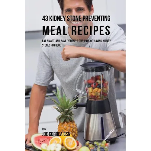 43 Kidney Stone Preventing Meal Recipes: Eat Smart and Save Yourself the Pain of Having Kidney Stones for Good - Paperback