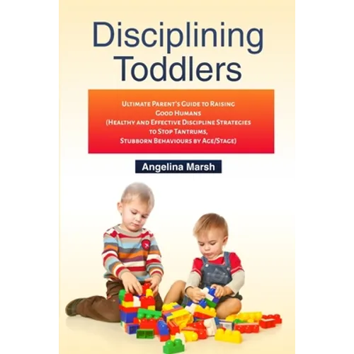 Disciplining Toddlers: Ultimate Parent's Guide to Raising Good Humans (Healthy and Effective Discipline Strategies to Stop Tantrums, Stubborn - Paperback