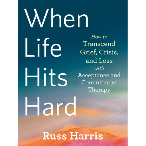 When Life Hits Hard: How to Transcend Grief, Crisis, and Loss with Acceptance and Commitment Therapy - Paperback