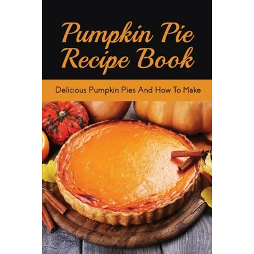 Pumpkin Pie Recipe Book: Delicious Pumpkin Pies And How To Make: Signature Pumpkin Pie Recipe - Paperback