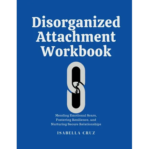 Disorganized Attachment Workbook: Mending Emotional Scars, Fostering Resilience, and Nurturing Secure Relationships - Paperback