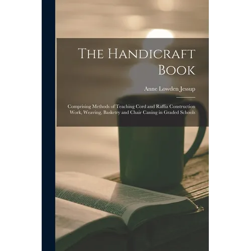 The Handicraft Book: Comprising Methods of Teaching Cord and Raffia Construction Work, Weaving, Basketry and Chair Caning in Graded Schools - Paperback