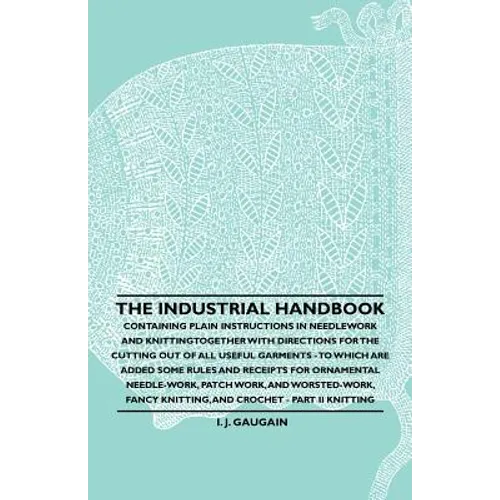 The Industrial Handbook - Containing Plain Instructions in Needlework and Knitting Together with Directions for the Cutting out of all Useful Garments - Paperback