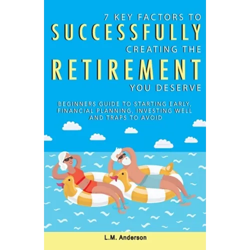 7 Key Factors To Successfully Creating The Retirement You Deserve: Beginners Guide To Starting Early, Financial Planning, Investing Well, and Traps To - Paperback