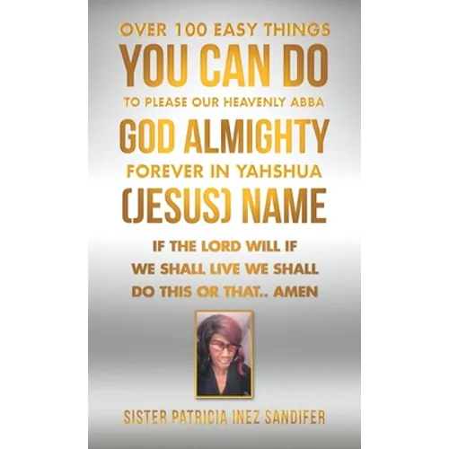 Over 100 Easy Things You Can Do to Please Our Heavenly Abba God Almighty Forever in Yahshua (Jesus) Name: If the Lord Will If We Shall Live We Shall D - Hardcover
