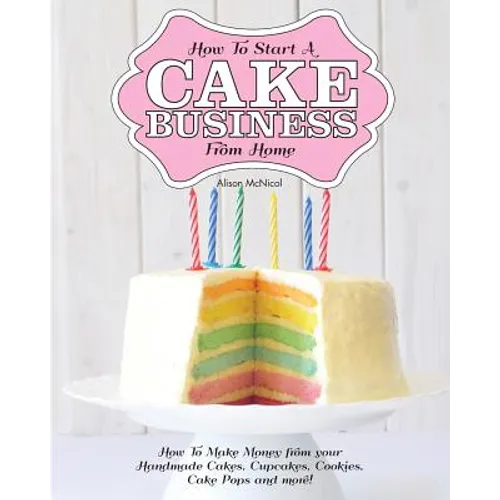 How to Start a Cake Business from Home - How to Make Money from Your Handmade Cakes, Cupcakes, Cake Pops and More! - Paperback