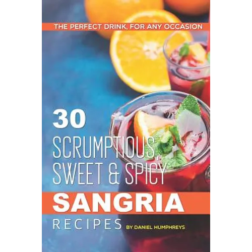 30 Scrumptious, Sweet Spicy Sangria Recipes: The Perfect Drink, for Any Occasion - Paperback