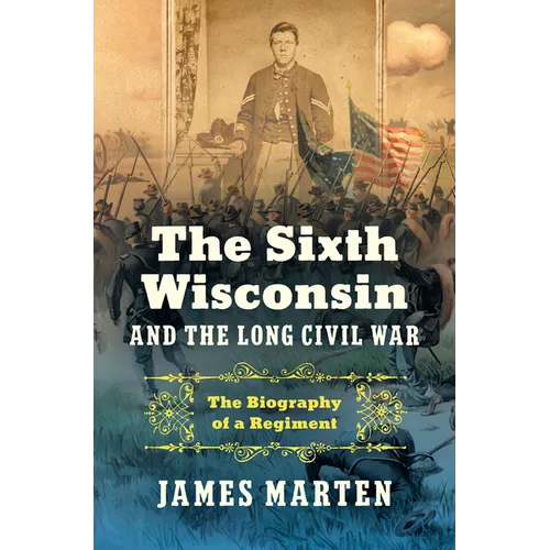 The Sixth Wisconsin and the Long Civil War: The Biography of a Regiment - Hardcover