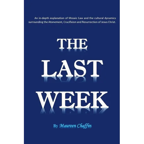The Last Week: An in-depth explanation of Mosaic Law and the cultural dynamics surrounding the Atonement, Crucifixion and Resurrection of Jesus. - Paperback