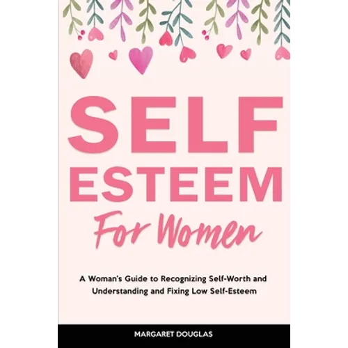 Self-Esteem for Women: A Woman's Guide to Recognizing Self-Worth and Understanding and Fixing Low Self-Esteem - Paperback