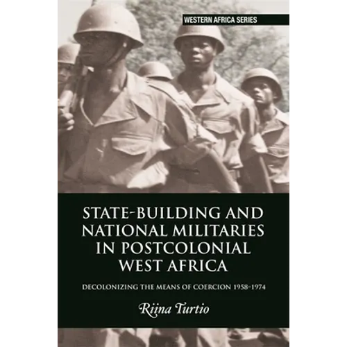State-Building and National Militaries in Postcolonial West Africa: Decolonizing the Means of Coercion 1958-1974 - Paperback