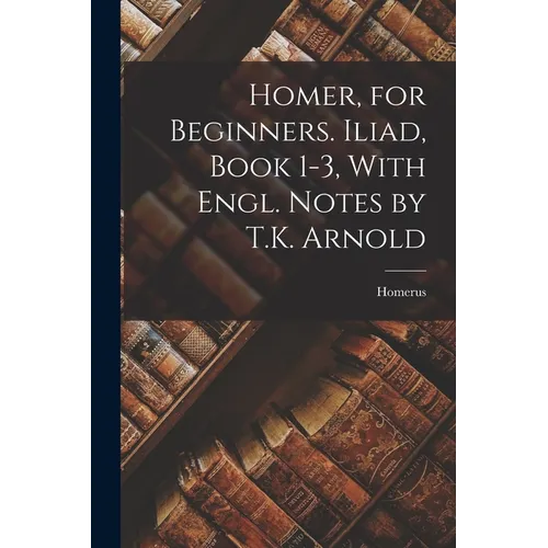 Homer, for Beginners. Iliad, Book 1-3, With Engl. Notes by T.K. Arnold - Paperback