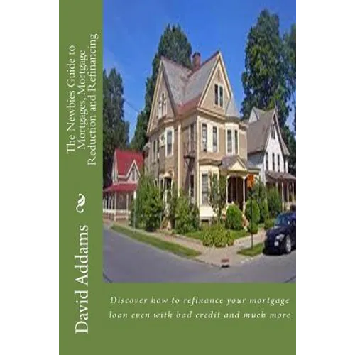 The Newbies Guide to Mortgages, Mortgage Reduction and Refinancing: Discover how to refinance your mortgage loan even with bad credit and much more - Paperback