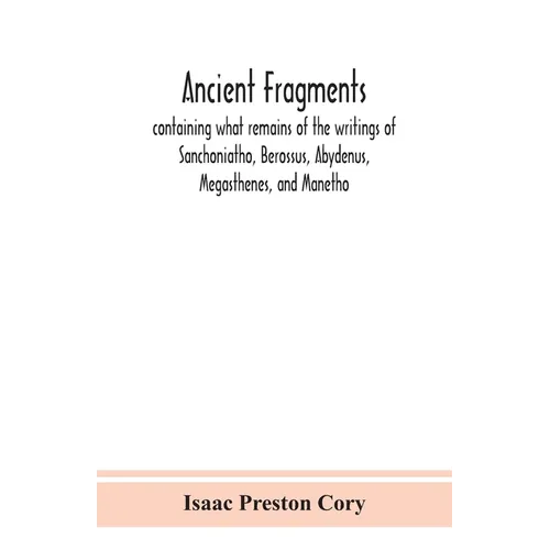 Ancient fragments, containing what remains of the writings of Sanchoniatho, Berossus, Abydenus, Megasthenes, and Manetho: also the Hermetic Creed, the - Paperback