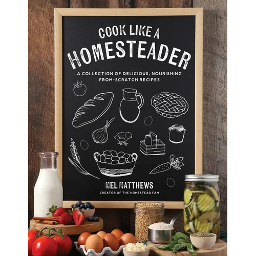 Cook Like a Homesteader: A Collection of Delicious, Nourishing From-Scratch Recipes - Paperback