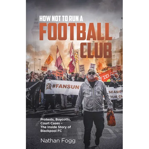 How Not to Run a Football Club: Protests, Boycotts, Court Cases and the Story of How Blackpool Fans Fought to Save Their Club - Hardcover
