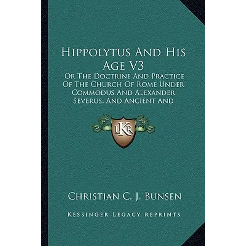 Hippolytus and His Age V3: Or the Doctrine and Practice of the Church of Rome Under Commodus and Alexander Severus; And Ancient and Modern Christ - Paperback