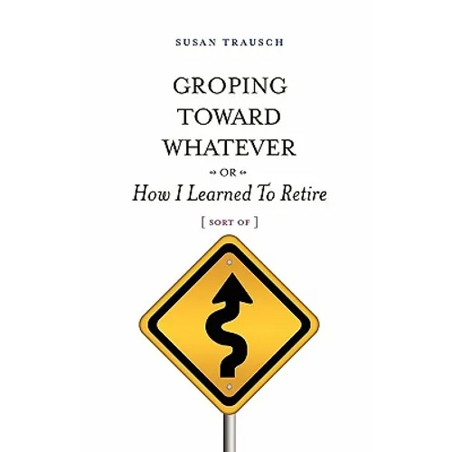 Groping Toward Whatever or How I Learned to Retire, Sort of - Paperback