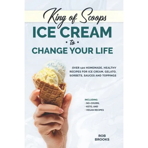 King of Scoops - Ice Cream to Change Your Life: Over 120 Healthy, Homemade Recipes for Ice Cream, Gelato, Sorbets, Sauces and Toppings. Including no-c - Paperback