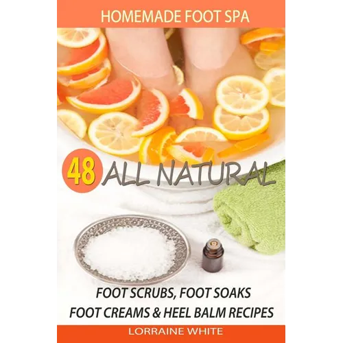 Homemade Foot Spa: 48 All Natural Foot Scrubs, Foot Soaks, Foot Creams & Heel Balm Recipes: For Tired Feet, Dry Skin, Foot Odor & Other Foot Problems - Paperback