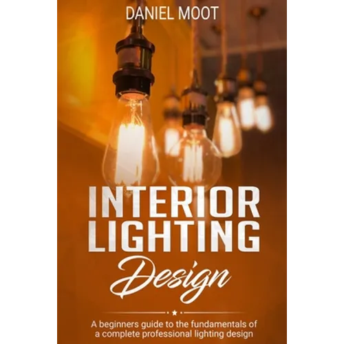 Interior Lighting Design: A beginners guide to the fundamentals of a complete professional lighting design - Paperback