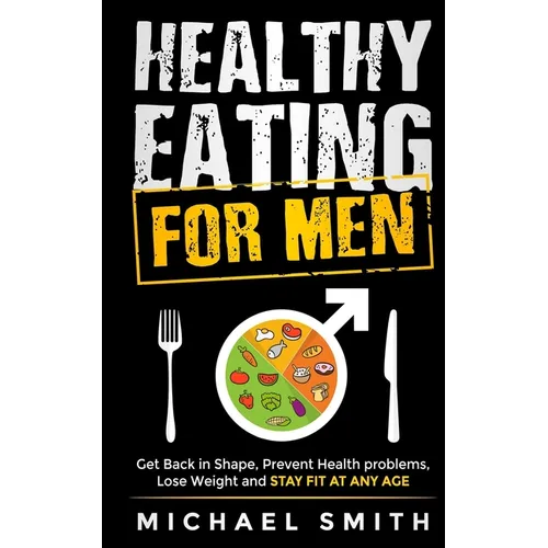 Healthy Eating for Men: Get Back in Shape, Prevent Health problems, Lose Weight and Stay Fit at Any Age - Paperback