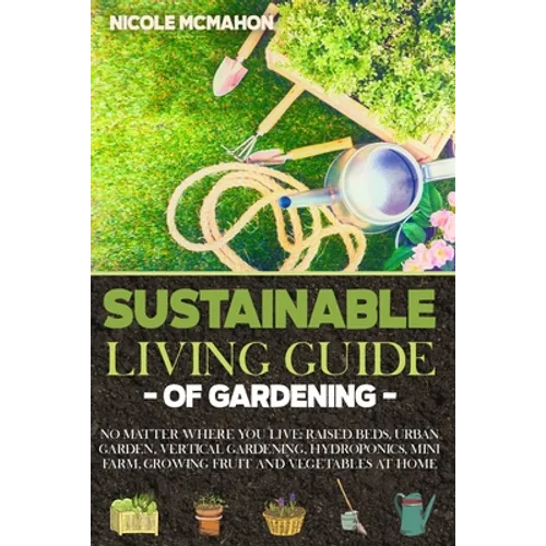Sustainable Living Guide of Gardening: No Matter Where You Live: Raised Beds, Urban Garden, Vertical Gardening, Aquaponics and Hydroponics, mini farm, - Paperback