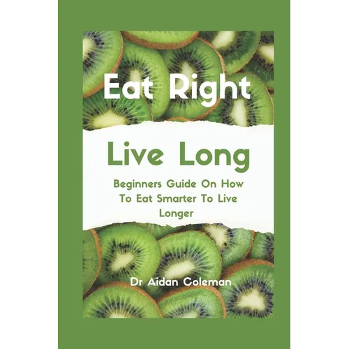 Eat Right Live Long: Beginners Guide On How To Eat Smarter To Live Longer - Paperback
